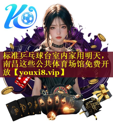 标准乒乓球台室内家用明天，南昌这些公共体育场馆免费开放