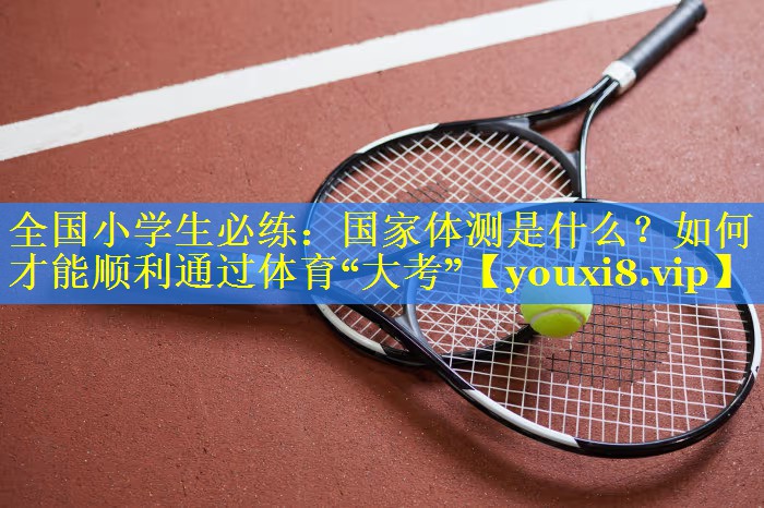 全国小学生必练：国家体测是什么？如何才能顺利通过体育“大考”