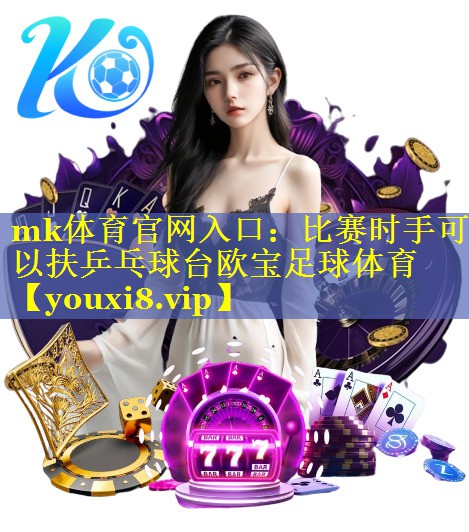 mk体育官网入口：比赛时手可以扶乒乓球台欧宝足球体育