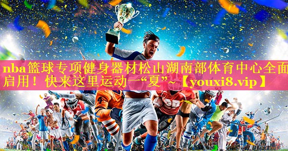 nba篮球专项健身器材松山湖南部体育中心全面启用！快来这里运动一“夏”~
