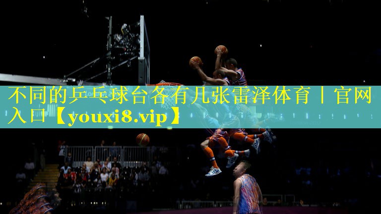 不同的乒乓球台各有几张雷泽体育｜官网入口