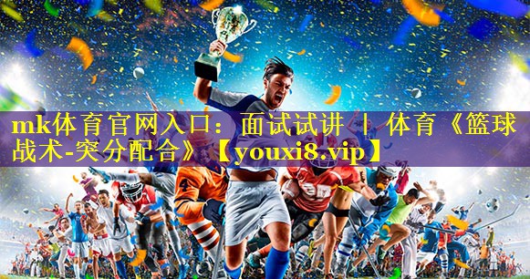 mk体育官网入口：面试试讲 ｜ 体育《篮球战术-突分配合》