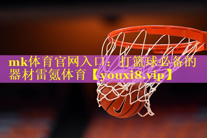 mk体育官网入口：打篮球必备的器材雷氪体育