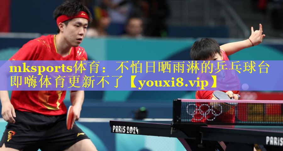 mksports体育：不怕日晒雨淋的乒乓球台即嗨体育更新不了