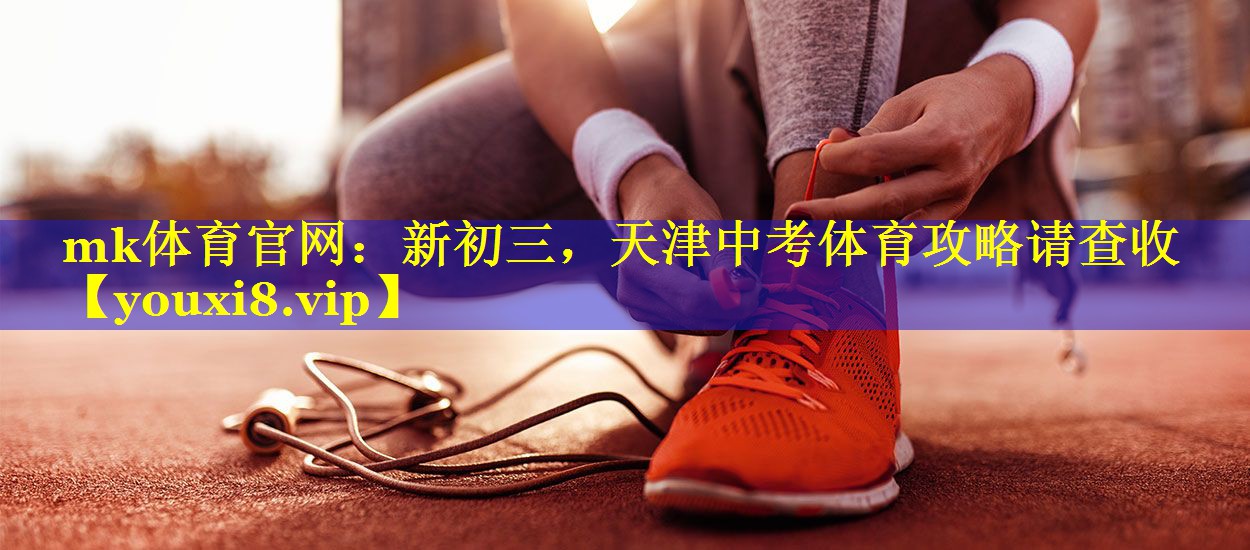 mk体育官网：新初三，天津中考体育攻略请查收