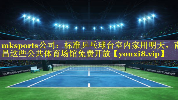 mksports公司：标准乒乓球台室内家用明天，南昌这些公共体育场馆免费开放