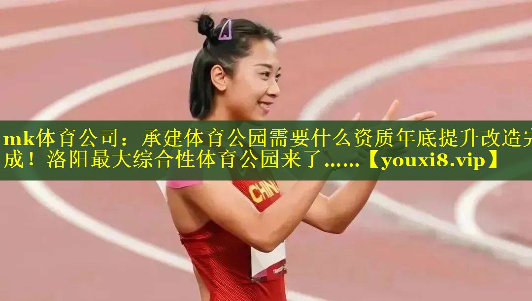 mk体育公司：承建体育公园需要什么资质年底提升改造完成！洛阳最大综合性体育公园来了……