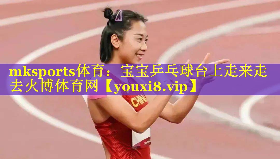 mksports体育：宝宝乒乓球台上走来走去火博体育网