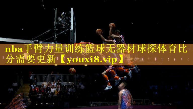 nba手臂力量训练篮球无器材球探体育比分需要更新