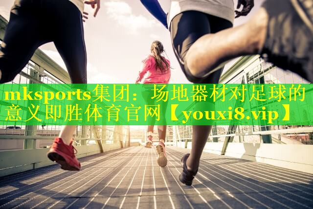 mksports集团：场地器材对足球的意义即胜体育官网