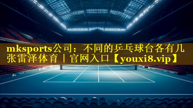 mksports公司：不同的乒乓球台各有几张雷泽体育｜官网入口