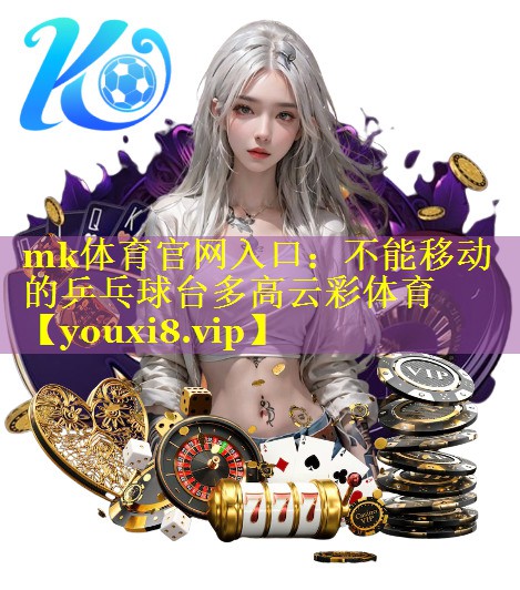mk体育官网入口：不能移动的乒乓球台多高云彩体育
