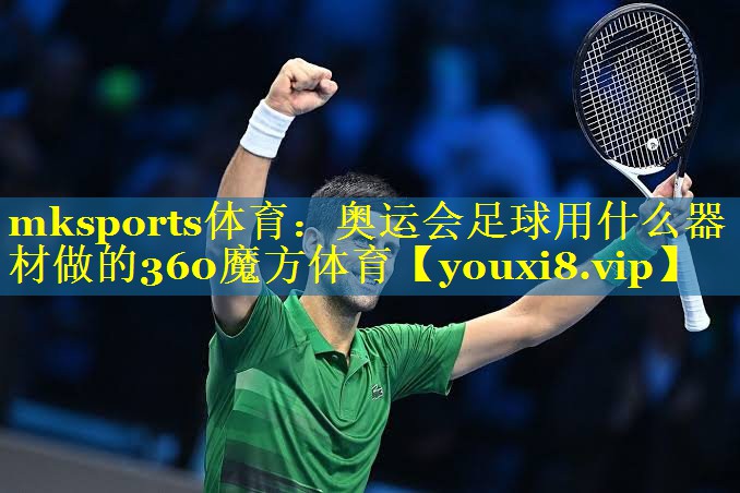 mksports体育：奥运会足球用什么器材做的360魔方体育