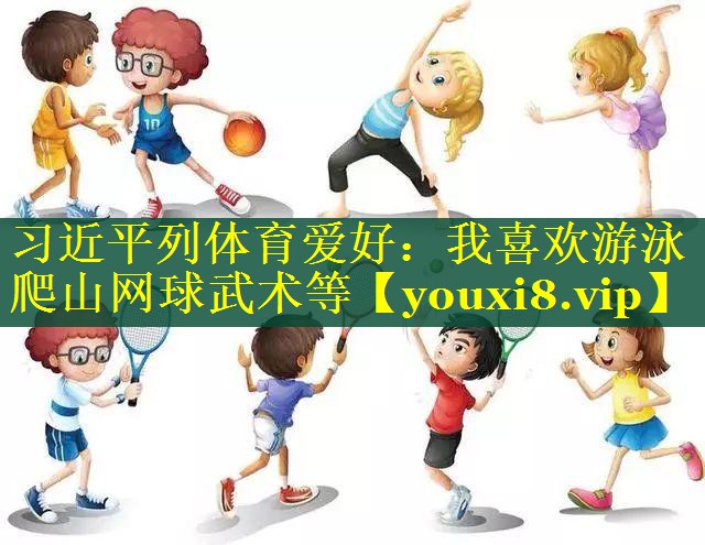 习近平列体育爱好：我喜欢游泳爬山网球武术等