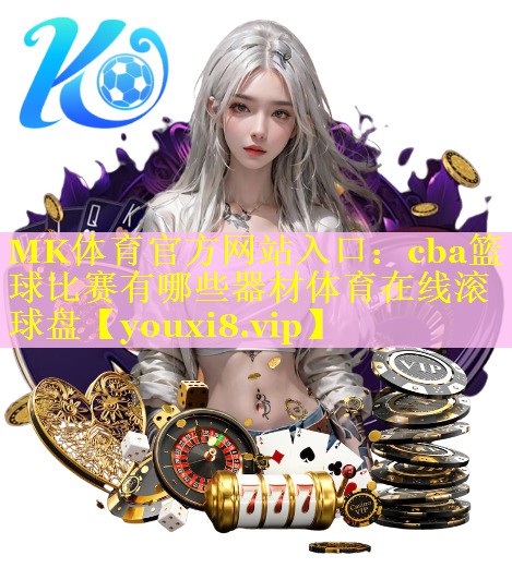 MK体育官方网站入口：cba篮球比赛有哪些器材体育在线滚球盘