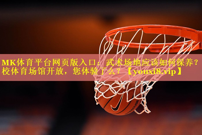 MK体育平台网页版入口：武术场地应该如何保养？学校体育场馆开放，您体验了么？