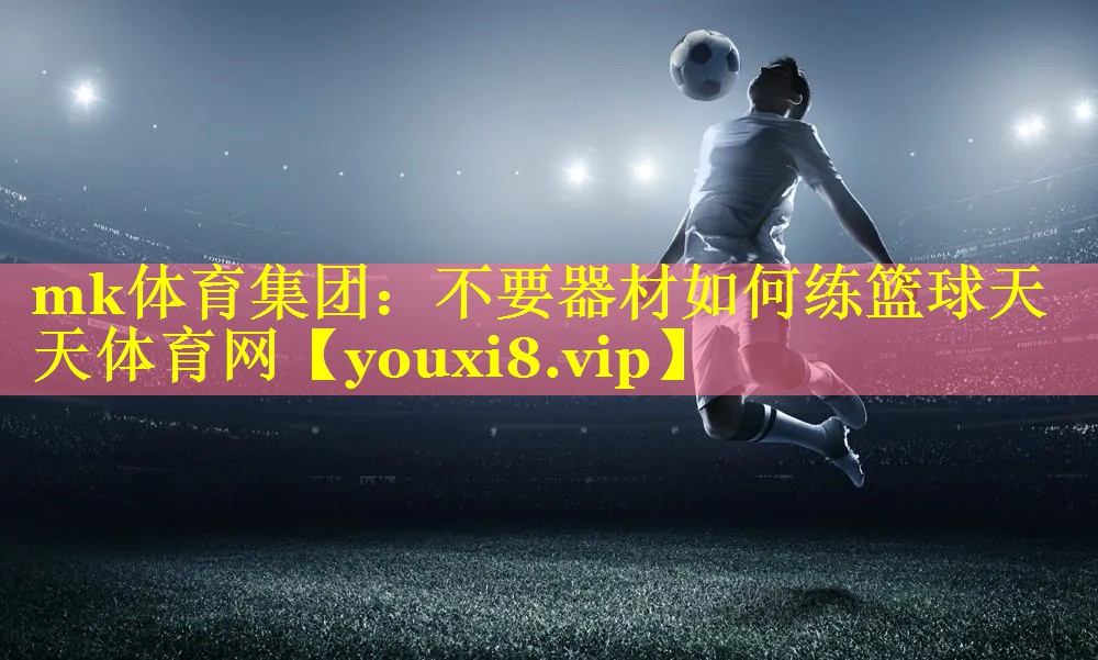 mk体育集团：不要器材如何练篮球天天体育网