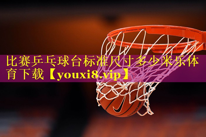 比赛乒乓球台标准尺寸多少米乐体育下载
