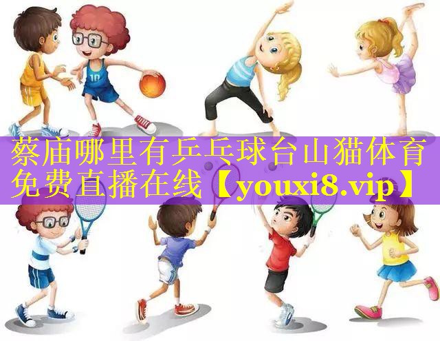 蔡庙哪里有乒乓球台山猫体育免费直播在线