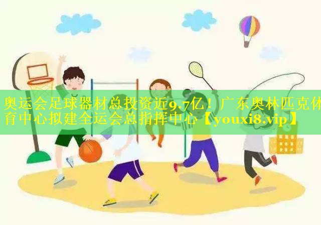 奥运会足球器材总投资近9.7亿！广东奥林匹克体育中心拟建全运会总指挥中心