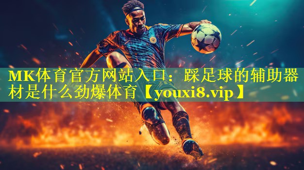 MK体育官方网站入口：踩足球的辅助器材是什么劲爆体育