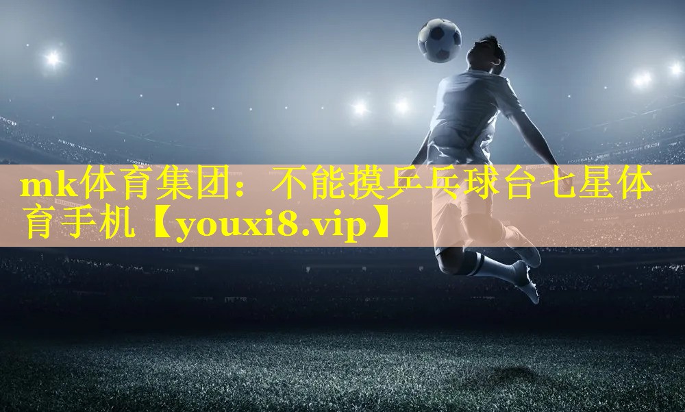 mk体育集团：不能摸乒乓球台七星体育手机