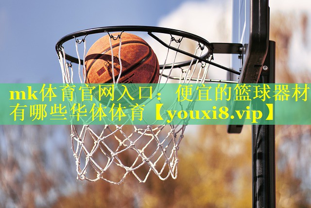mk体育官网入口：便宜的篮球器材有哪些华体体育