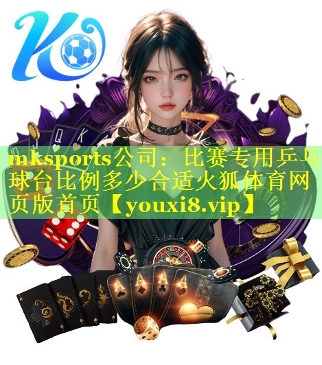 mksports公司：比赛专用乒乓球台比例多少合适火狐体育网页版首页