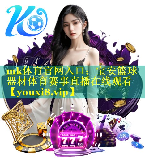 mk体育官网入口：宝安篮球器材体育赛事直播在线观看
