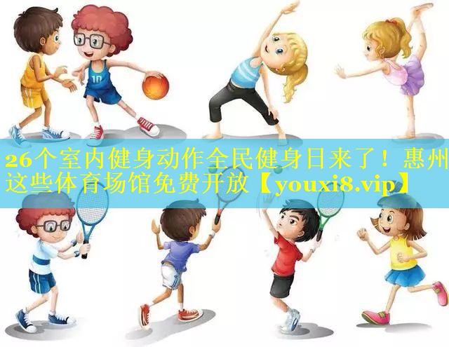 26个室内健身动作全民健身日来了！惠州这些体育场馆免费开放