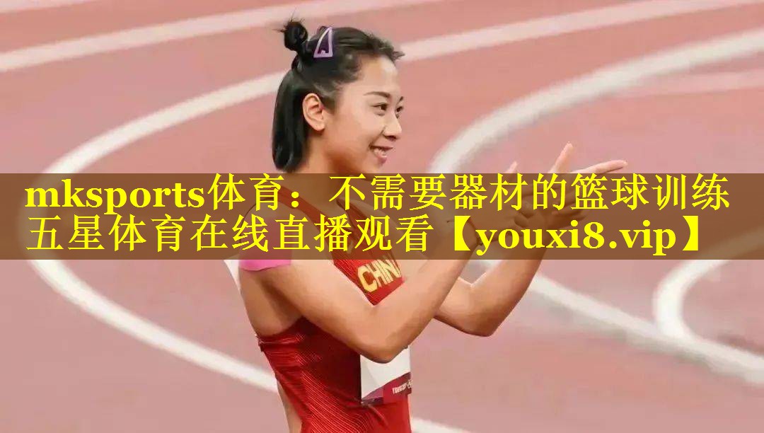 mksports体育：不需要器材的篮球训练五星体育在线直播观看