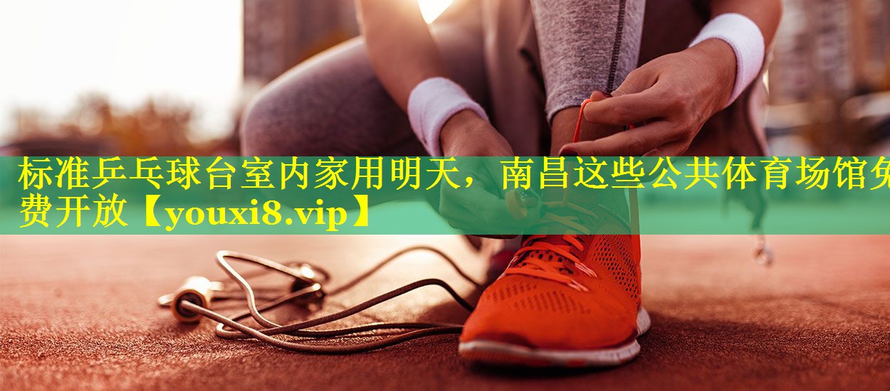 标准乒乓球台室内家用明天，南昌这些公共体育场馆免费开放