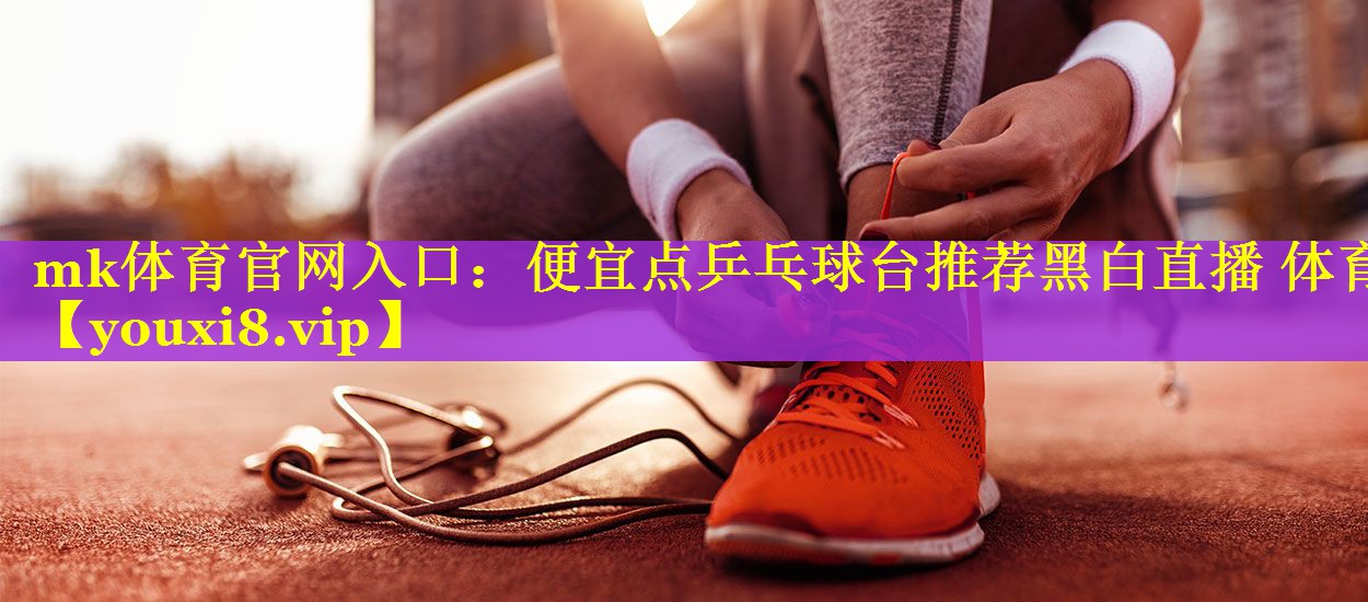 mk体育官网入口：便宜点乒乓球台推荐黑白直播 体育