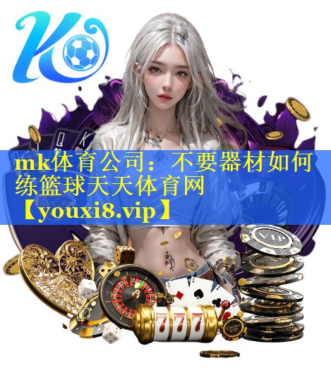 mk体育公司：不要器材如何练篮球天天体育网