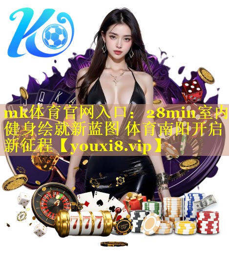 mk体育官网入口：28min室内健身绘就新蓝图 体育南阳开启新征程