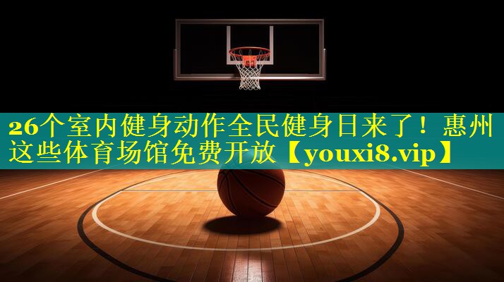26个室内健身动作全民健身日来了！惠州这些体育场馆免费开放