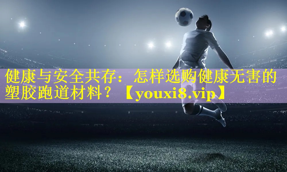 健康与安全共存：怎样选购健康无害的塑胶跑道材料？