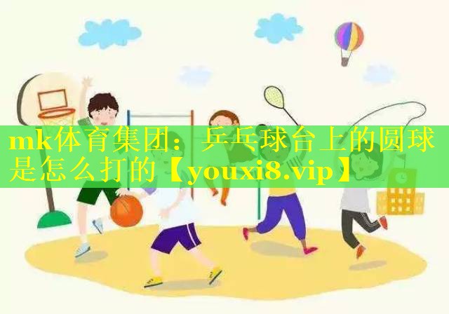 mk体育集团：乒乓球台上的圆球是怎么打的