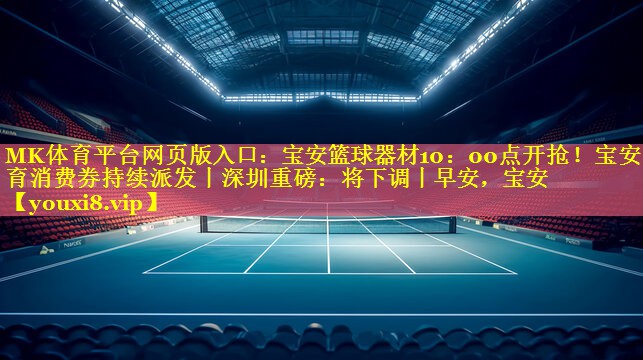 MK体育平台网页版入口：宝安篮球器材10：00点开抢！宝安体育消费券持续派发丨深圳重磅：将下调丨早安，宝安