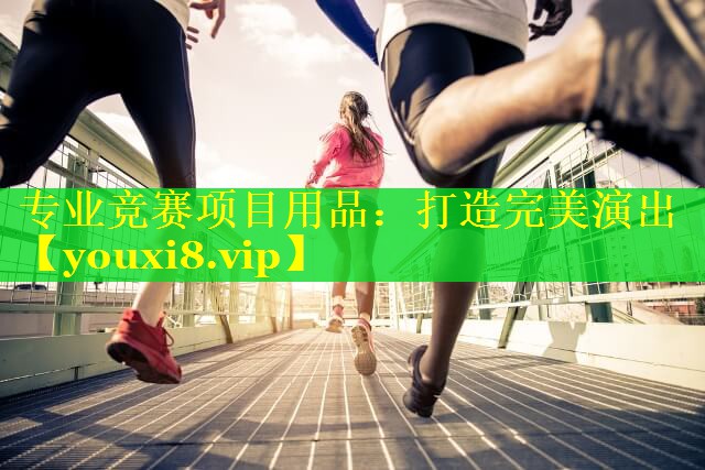 专业竞赛项目用品：打造完美演出