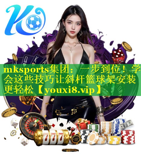 一步到位！学会这些技巧让斜杆篮球架安装更轻松