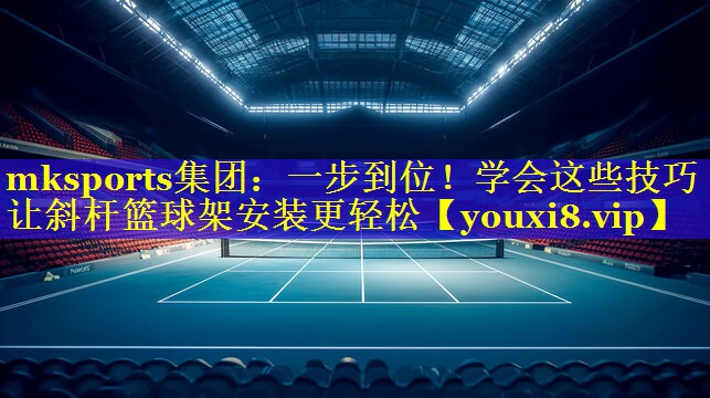 一步到位！学会这些技巧让斜杆篮球架安装更轻松