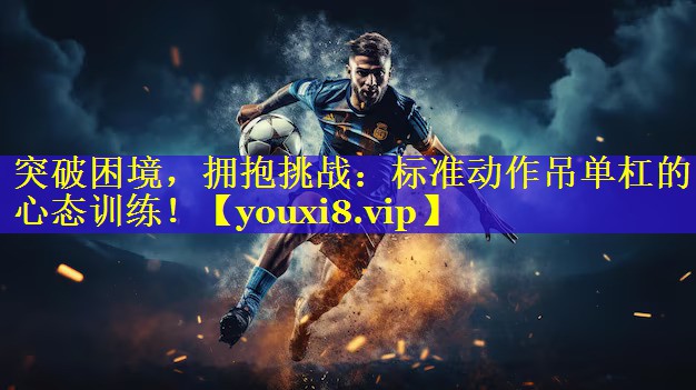 突破困境，拥抱挑战：标准动作吊单杠的心态训练！