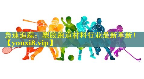 急速追踪：塑胶跑道材料行业最新革新！