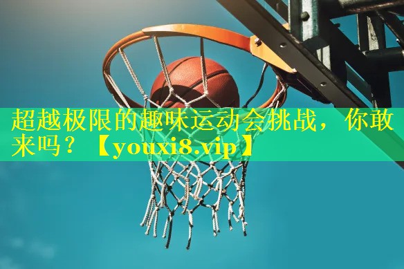 超越极限的趣味运动会挑战，你敢来吗？