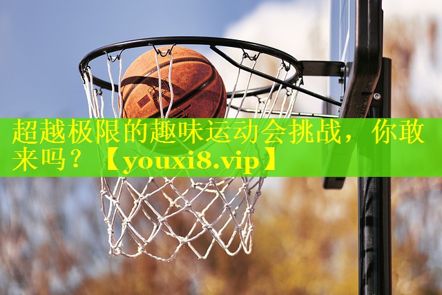 超越极限的趣味运动会挑战，你敢来吗？