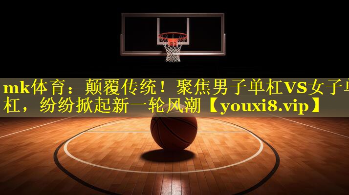 颠覆传统！聚焦男子单杠VS女子单杠，纷纷掀起新一轮风潮