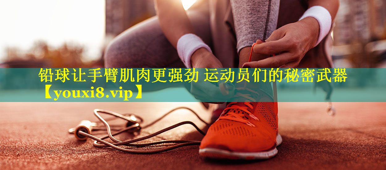 铅球让手臂肌肉更强劲 运动员们的秘密武器
