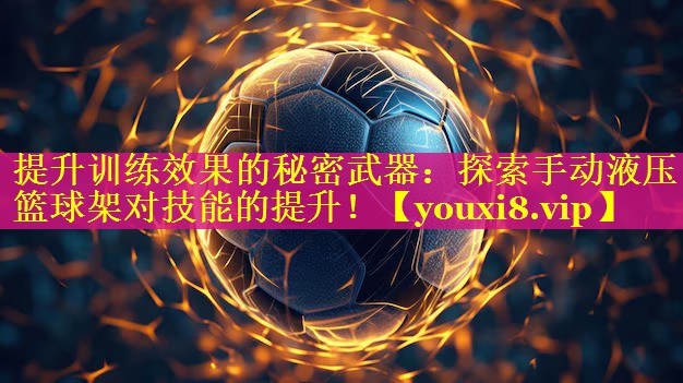 提升训练效果的秘密武器：探索手动液压篮球架对技能的提升！