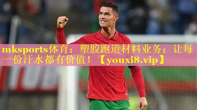 塑胶跑道材料业务：让每一份汗水都有价值！